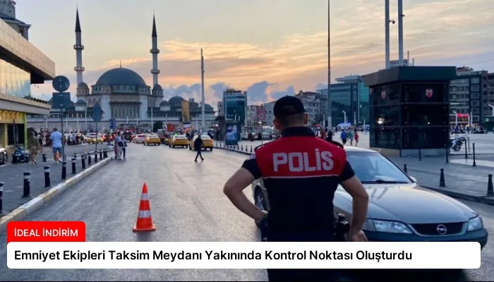 Emniyet Ekipleri Taksim Meydanı Yakınında Kontrol Noktası Oluşturdu