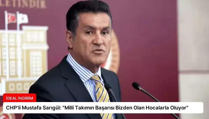 CHP’li Mustafa Sarıgül: “Milli Takımın Başarısı Bizden Olan Hocalarla Oluyor”