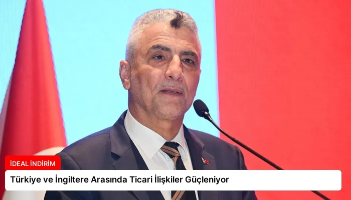 Türkiye ve İngiltere Arasında Ticari İlişkiler Güçleniyor