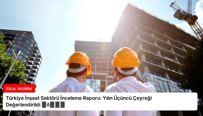 Türkiye İnşaat Sektörü İnceleme Raporu: Yılın Üçüncü Çeyreği Değerlendirildi ⏬👇