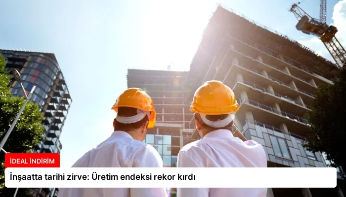 İnşaatta tarihi zirve: Üretim endeksi rekor kırdı