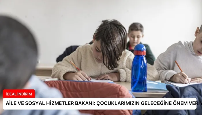 AİLE VE SOSYAL HİZMETLER BAKANI: ÇOCUKLARIMIZIN GELECEĞİNE ÖNEM VERİYORUZ