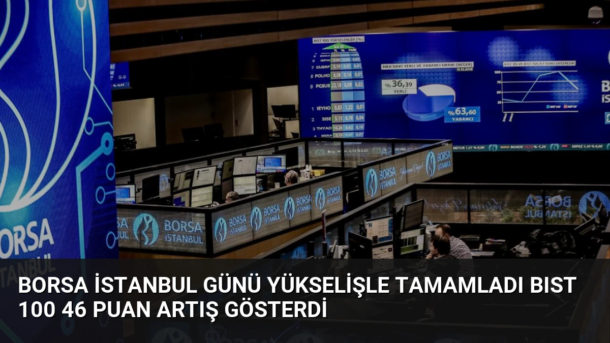 Borsa İstanbul Günü Yükselişle Tamamladı BIST 100 46 Puan Artış Gösterdi