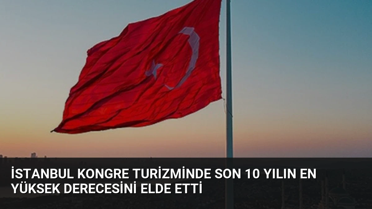 İstanbul Kongre Turizminde Son 10 Yılın En Yüksek Derecesini Elde Etti