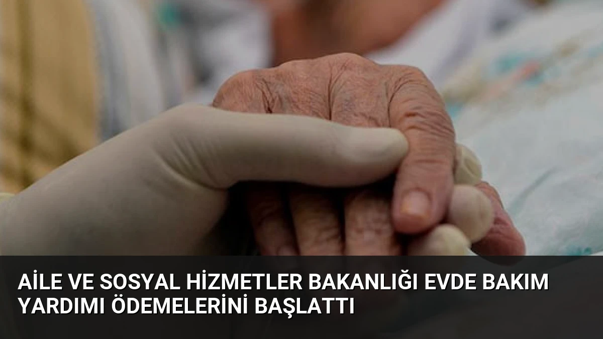 Aile ve Sosyal Hizmetler Bakanlığı Evde Bakım Yardımı Ödemelerini Başlattı