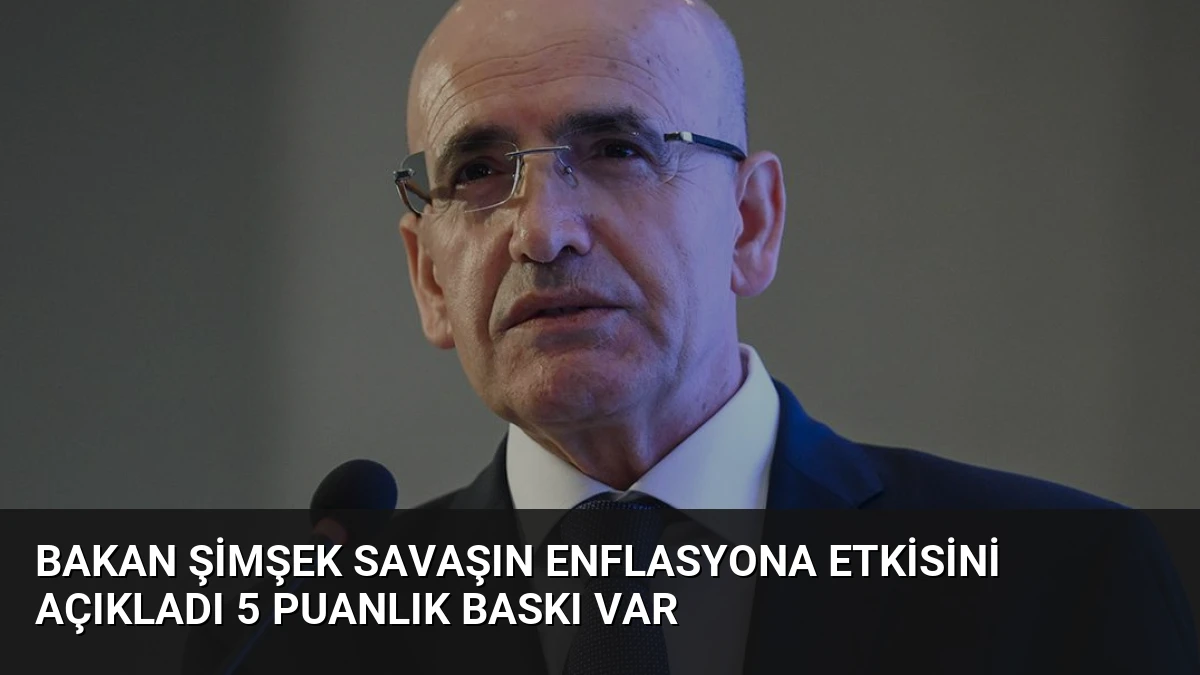 Bakan Şimşek Savaşın Enflasyona Etkisini Açıkladı 5 Puanlık Baskı Var