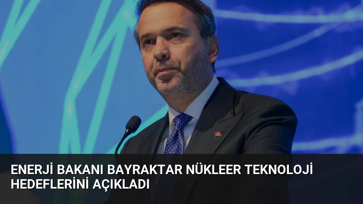 Enerji Bakanı Bayraktar Nükleer Teknoloji Hedeflerini Açıkladı