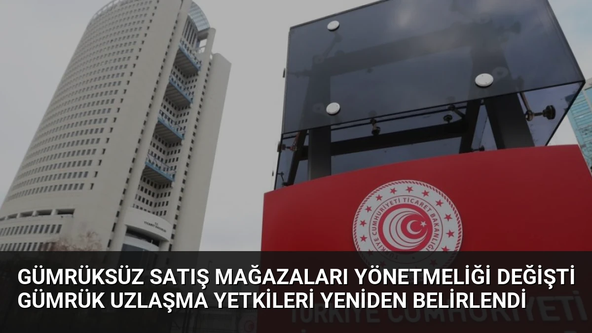 Gümrüksüz Satış Mağazaları Yönetmeliği Değişti Gümrük Uzlaşma Yetkileri Yeniden Belirlendi