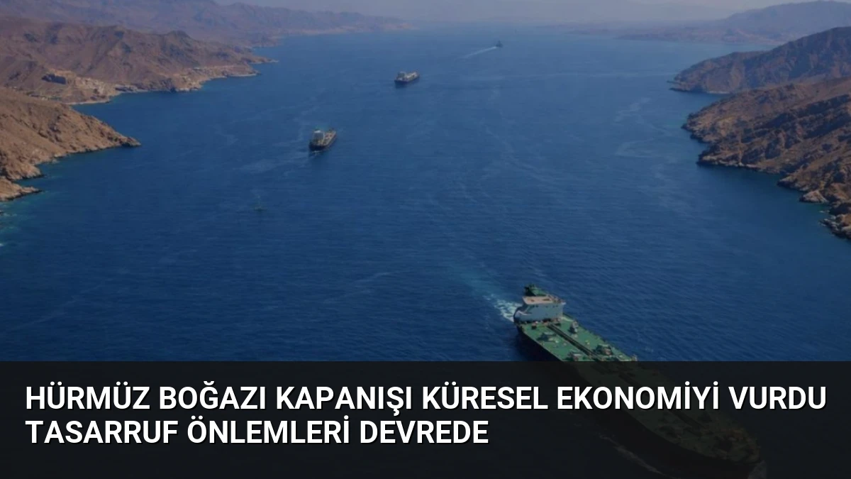 Hürmüz Boğazı Kapanışı Küresel Ekonomiyi Vurdu Tasarruf Önlemleri Devrede