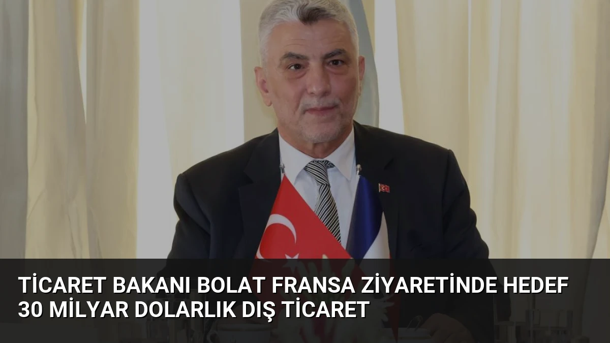 Ticaret Bakanı Bolat Fransa Ziyaretinde Hedef 30 Milyar Dolarlık Dış Ticaret