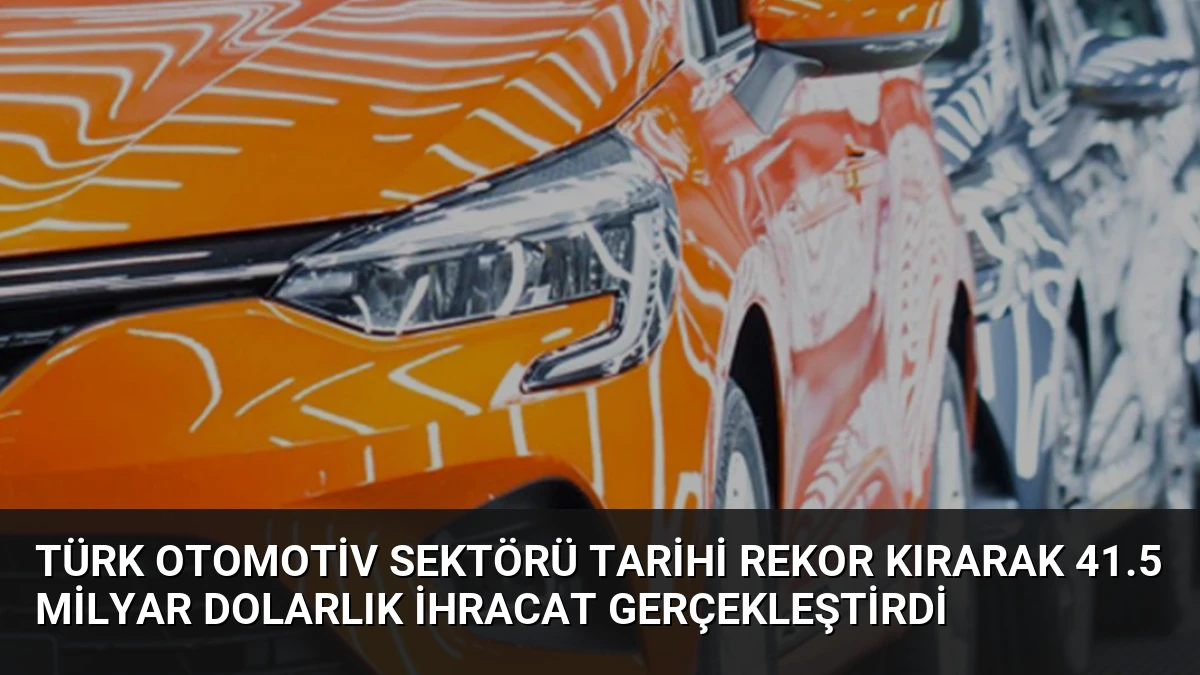 Türk Otomotiv Sektörü Tarihi Rekor Kırarak 41.5 Milyar Dolarlık İhracat Gerçekleştirdi