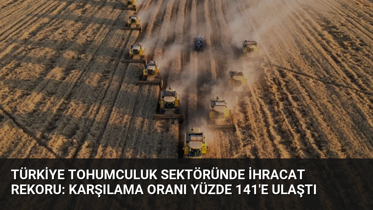 Türkiye Tohumculuk Sektöründe İhracat Rekoru: Karşılama Oranı Yüzde 141’e Ulaştı