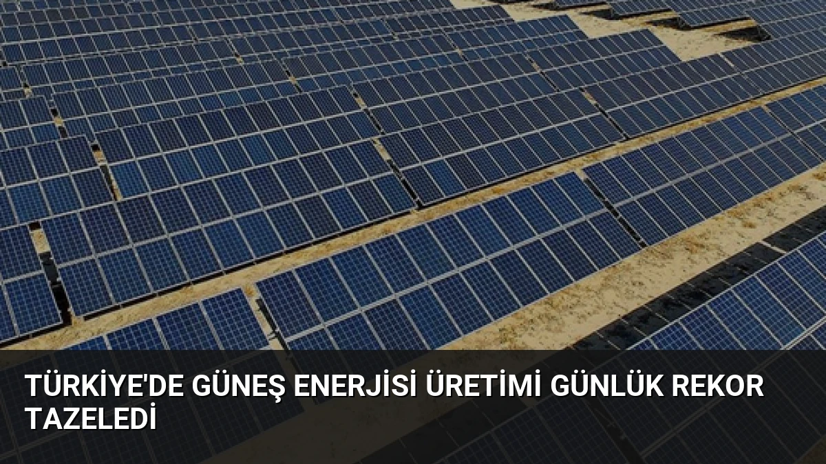 Türkiye’de Güneş Enerjisi Üretimi Günlük Rekor Tazeledi