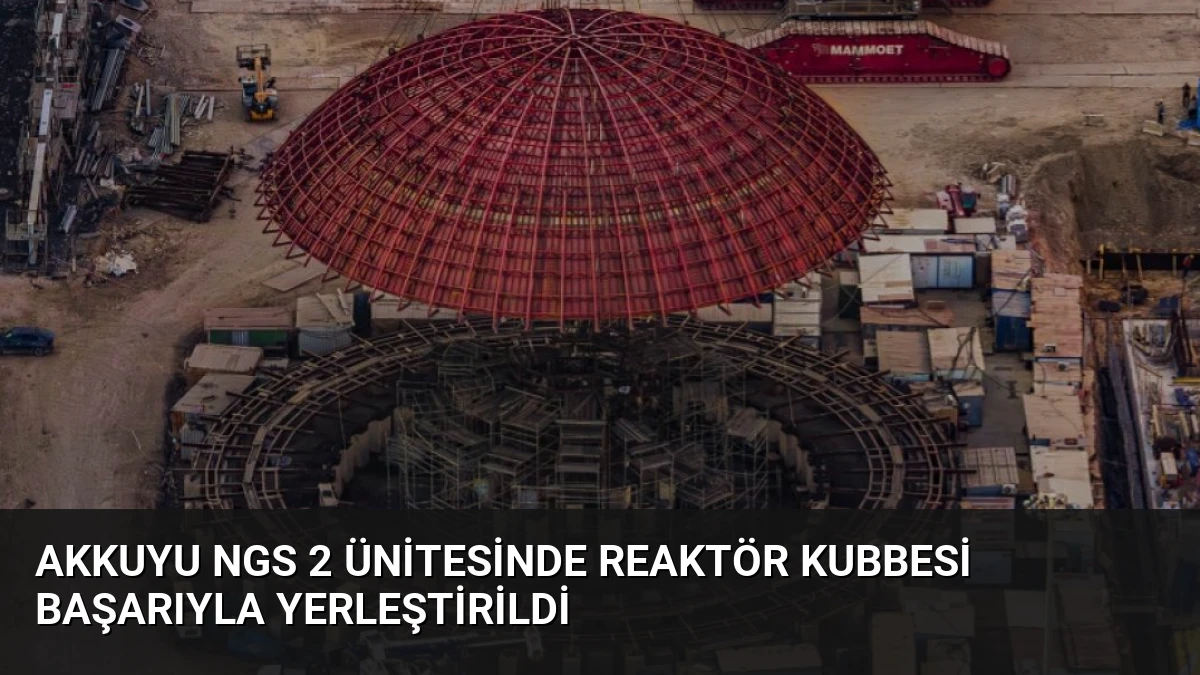 Akkuyu NGS 2 Ünitesinde Reaktör Kubbesi Başarıyla Yerleştirildi