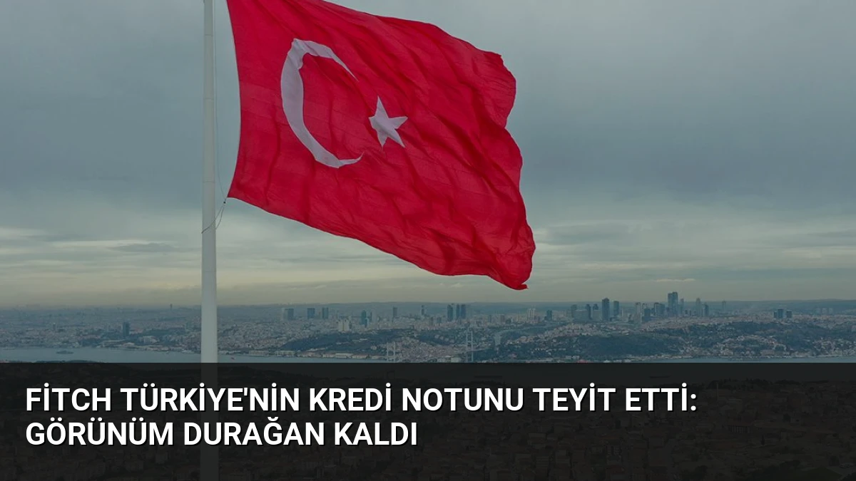 Fitch Türkiye’nin Kredi Notunu Teyit Etti: Görünüm Durağan Kaldı