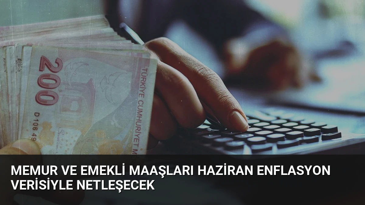 Memur ve Emekli Maaşları Haziran Enflasyon Verisiyle Netleşecek