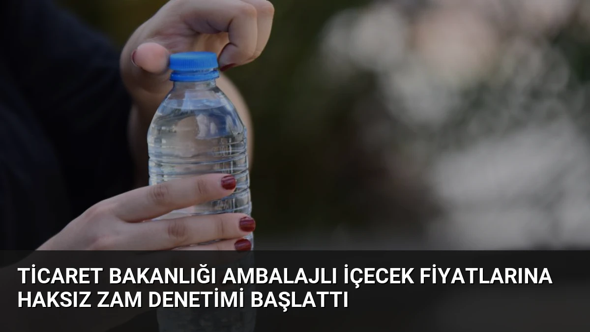 Ticaret Bakanlığı Ambalajlı İçecek Fiyatlarına Haksız Zam Denetimi Başlattı
