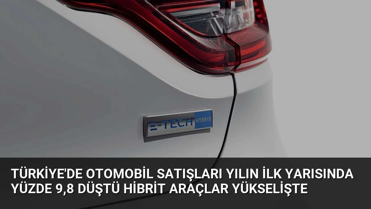 Türkiye’de Otomobil Satışları Yılın İlk Yarısında Yüzde 9,8 Düştü Hibrit Araçlar Yükselişte