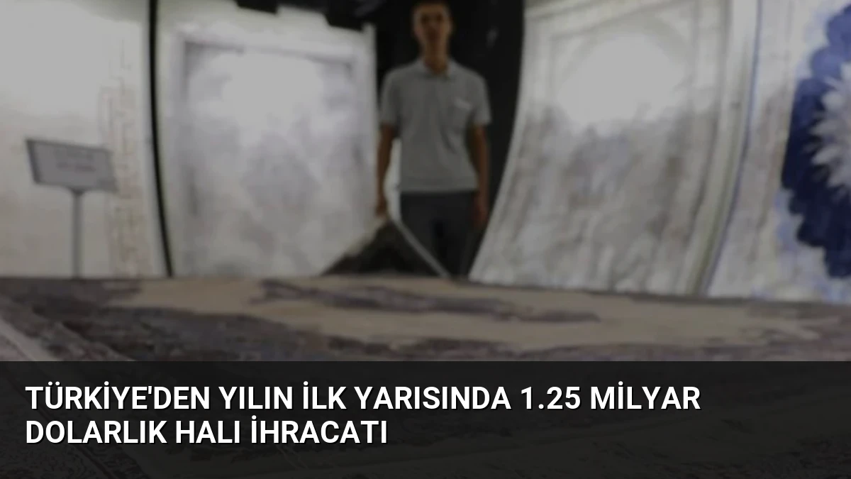 Türkiye’den Yılın İlk Yarısında 1.25 Milyar Dolarlık Halı İhracatı