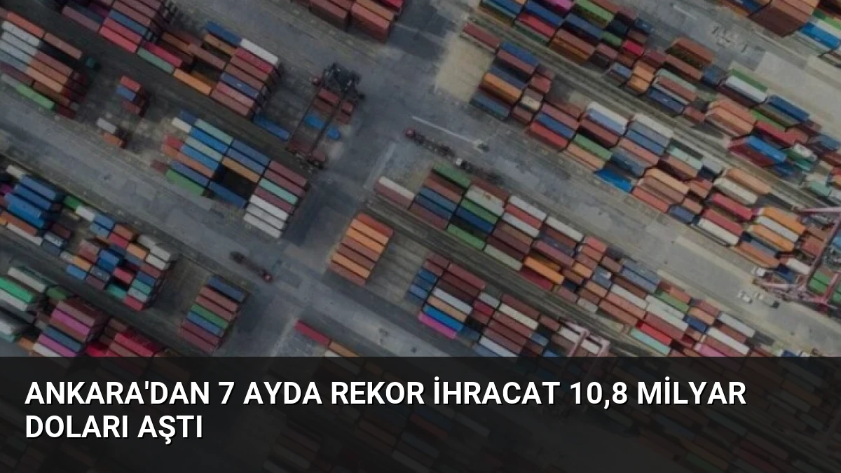 Ankara’dan 7 Ayda Rekor İhracat 10,8 Milyar Doları Aştı