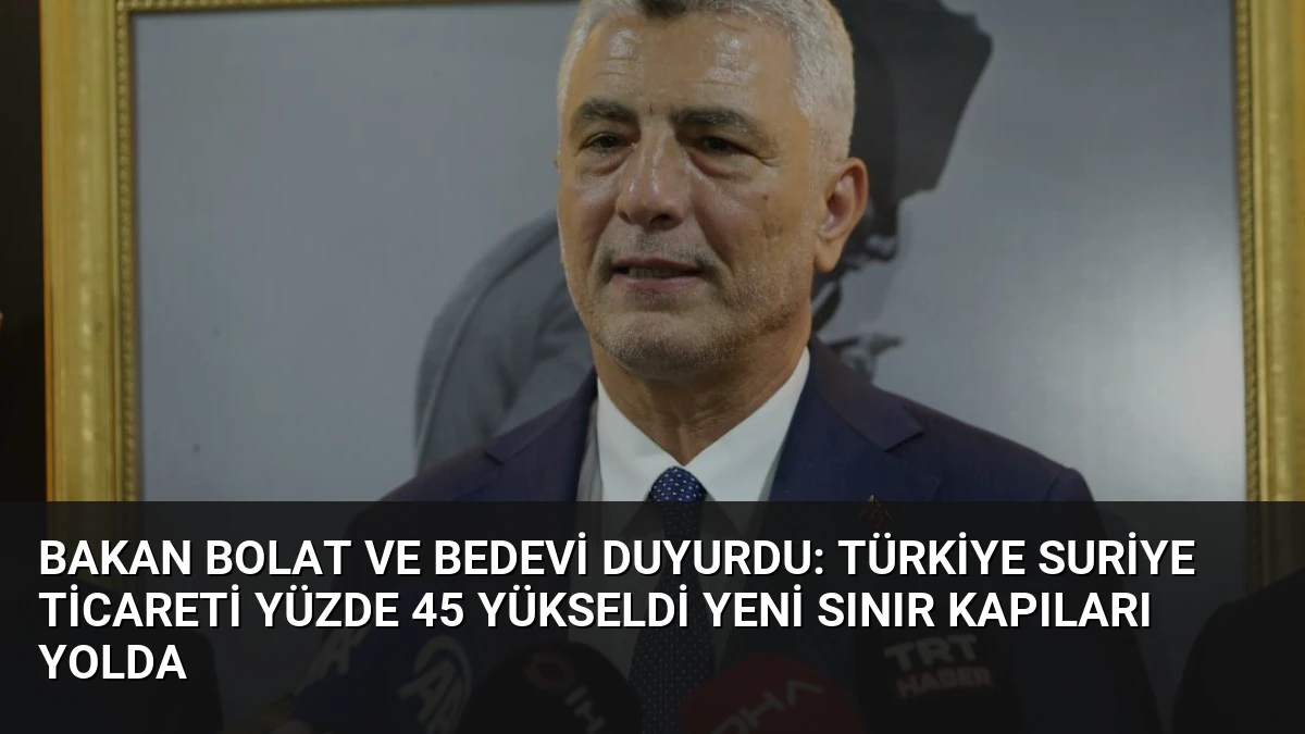 Bakan Bolat ve Bedevi Duyurdu: Türkiye Suriye Ticareti Yüzde 45 Yükseldi Yeni Sınır Kapıları Yolda