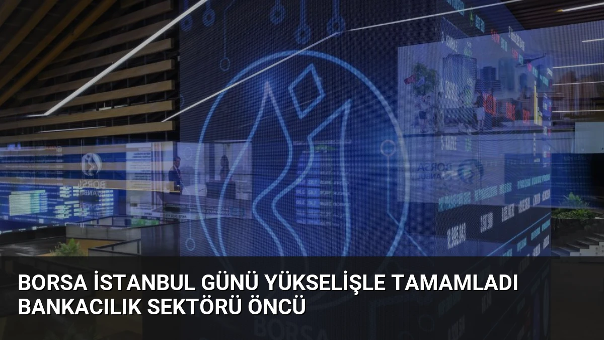 Borsa İstanbul Günü Yükselişle Tamamladı Bankacılık Sektörü Öncü