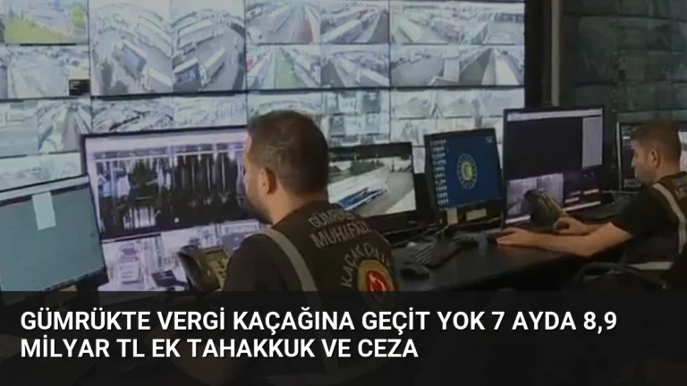 Gümrükte Vergi Kaçağına Geçit Yok 7 Ayda 8,9 Milyar TL Ek Tahakkuk ve Ceza