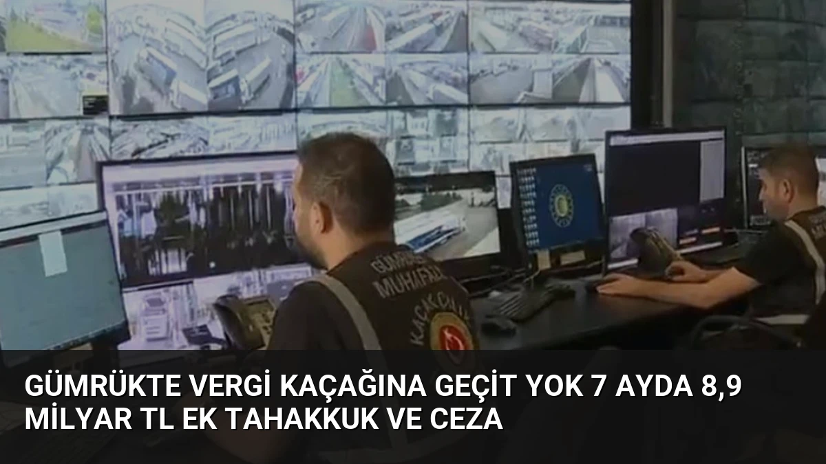 Gümrükte Vergi Kaçağına Geçit Yok 7 Ayda 8,9 Milyar TL Ek Tahakkuk ve Ceza