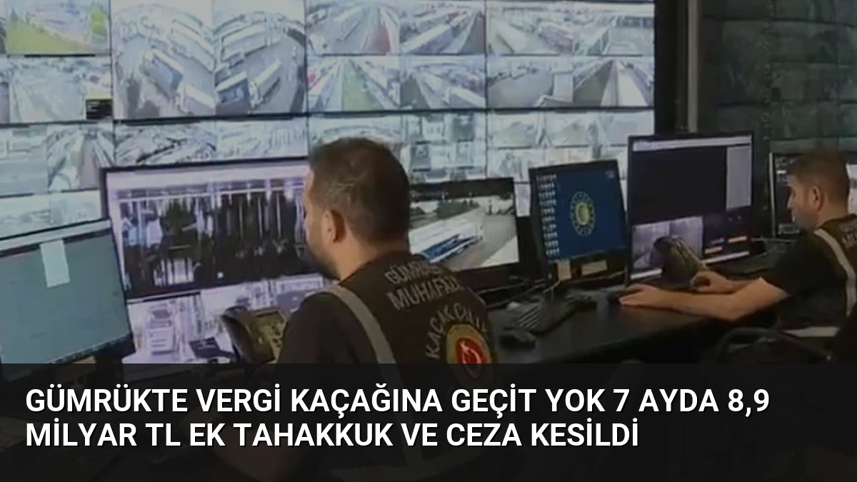 Gümrükte Vergi Kaçağına Geçit Yok 7 Ayda 8,9 Milyar TL Ek Tahakkuk Ve Ceza Kesildi
