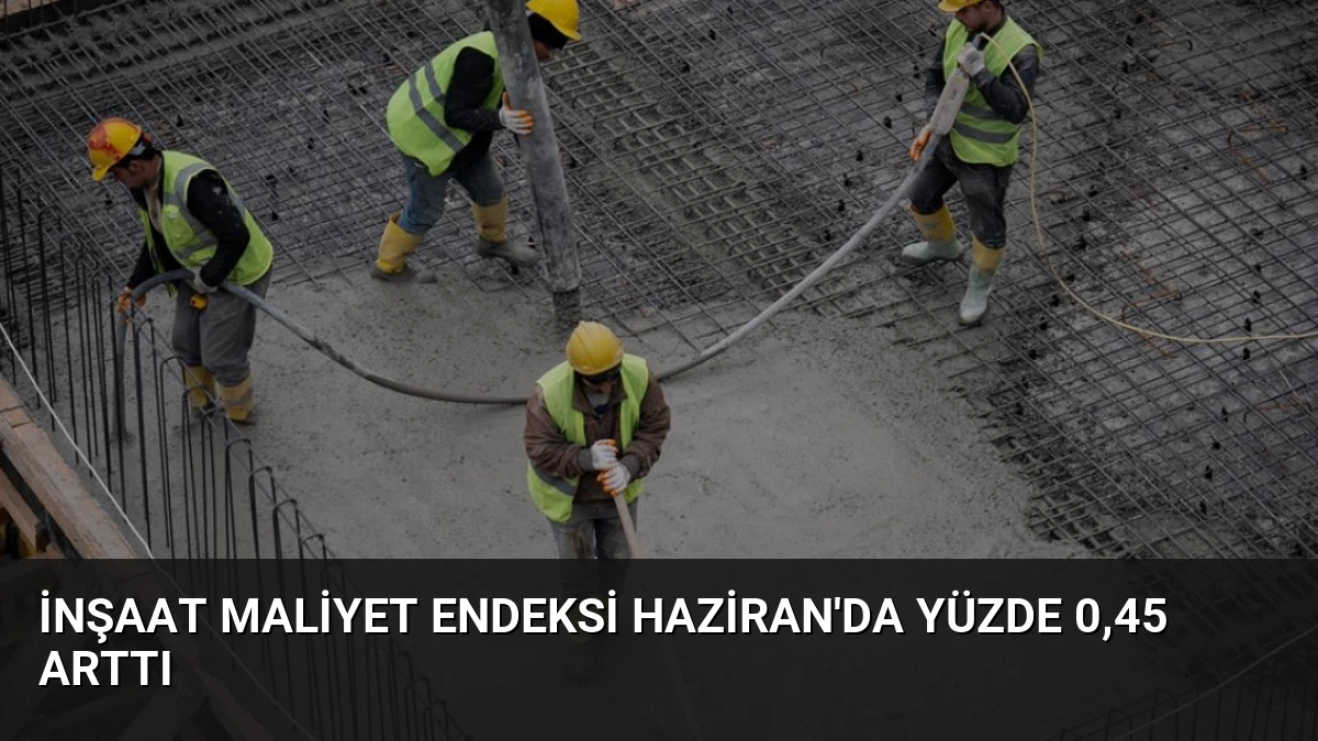 İnşaat Maliyet Endeksi Haziran’da Yüzde 0,45 Arttı