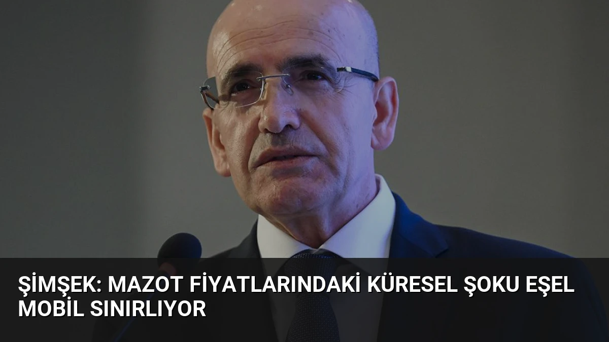 Şimşek: Mazot Fiyatlarındaki Küresel Şoku Eşel Mobil Sınırlıyor
