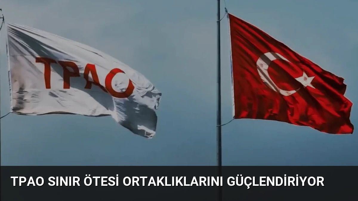 TPAO Sınır Ötesi Ortaklıklarını Güçlendiriyor