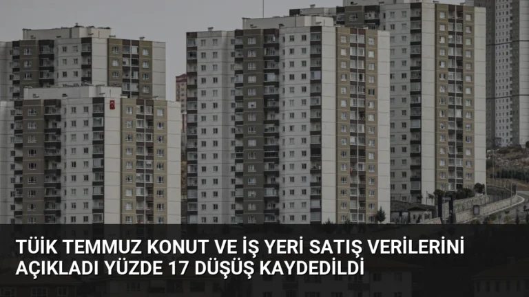 TÜİK Temmuz Konut ve İş Yeri Satış Verilerini Açıkladı Yüzde 17 Düşüş Kaydedildi