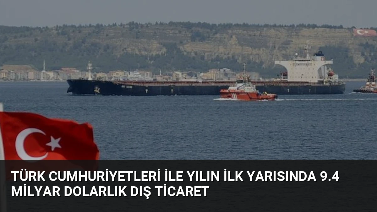 Türk Cumhuriyetleri ile Yılın İlk Yarısında 9.4 Milyar Dolarlık Dış Ticaret