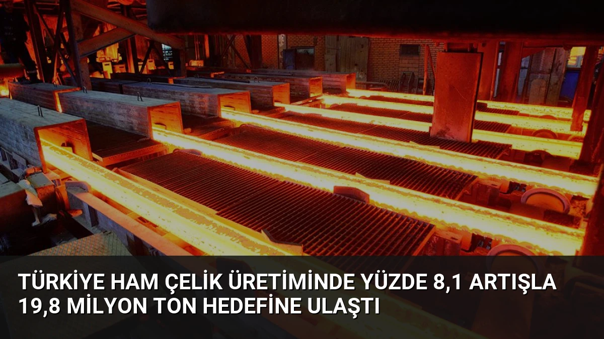 Türkiye Ham Çelik Üretiminde Yüzde 8,1 Artışla 19,8 Milyon Ton Hedefine Ulaştı