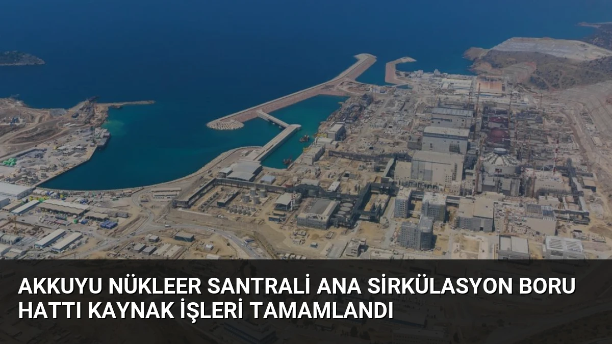 Akkuyu Nükleer Santrali Ana Sirkülasyon Boru Hattı Kaynak İşleri Tamamlandı