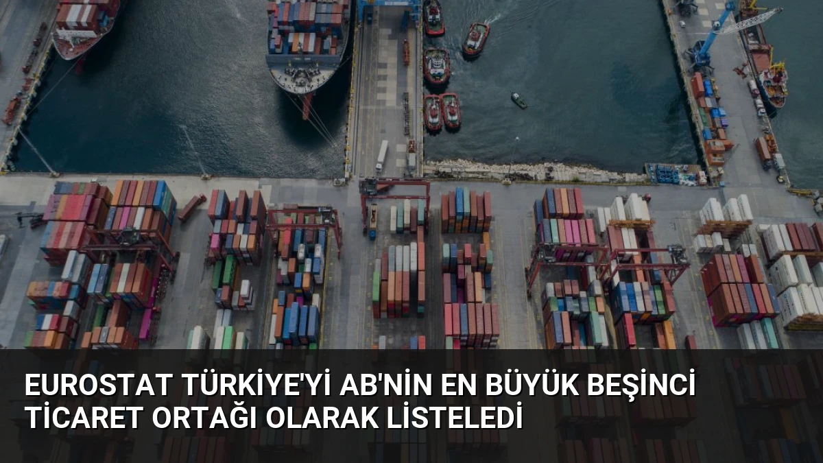 Eurostat Türkiye’yi AB’nin En Büyük Beşinci Ticaret Ortağı Olarak Listeledi