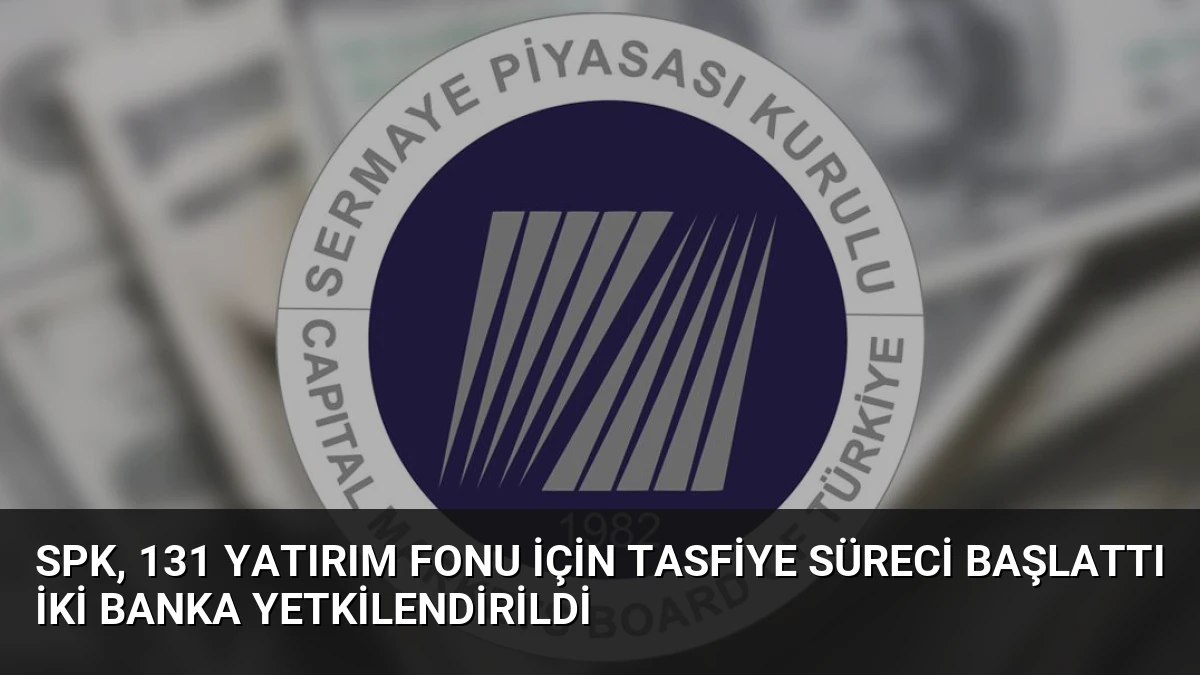 SPK, 131 Yatırım Fonu İçin Tasfiye Süreci Başlattı İki Banka Yetkilendirildi