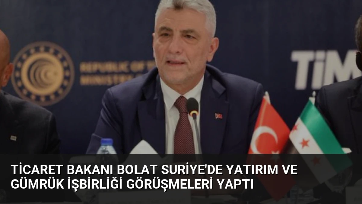 Ticaret Bakanı Bolat Suriye’de Yatırım ve Gümrük İşbirliği Görüşmeleri Yaptı