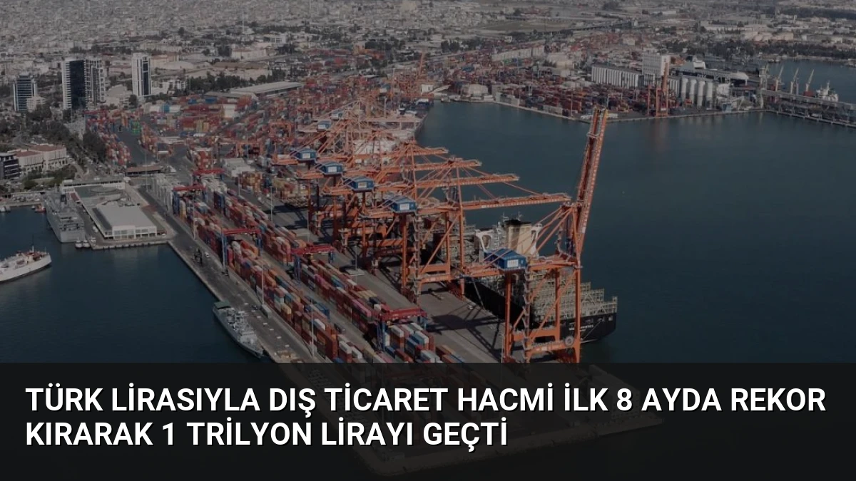 Türk Lirasıyla Dış Ticaret Hacmi İlk 8 Ayda Rekor Kırarak 1 Trilyon Lirayı Geçti