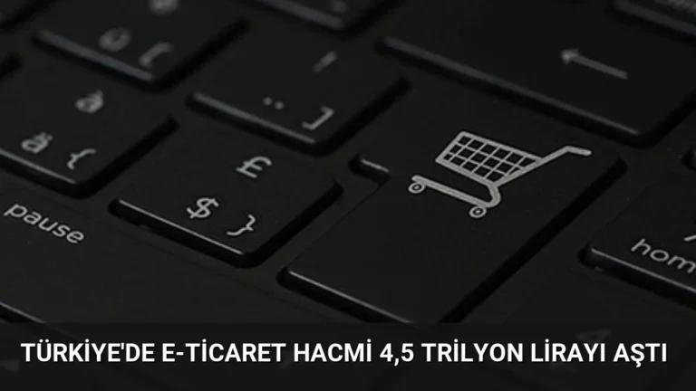 Türkiye’de E-Ticaret Hacmi 4,5 Trilyon Lirayı Aştı