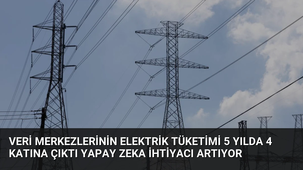 Veri Merkezlerinin Elektrik Tüketimi 5 Yılda 4 Katına Çıktı Yapay Zeka İhtiyacı Artıyor