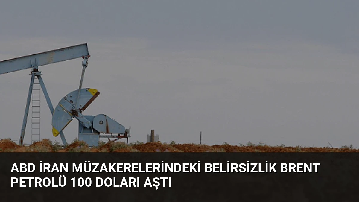 ABD İran Müzakerelerindeki Belirsizlik Brent Petrolü 100 Doları Aştı