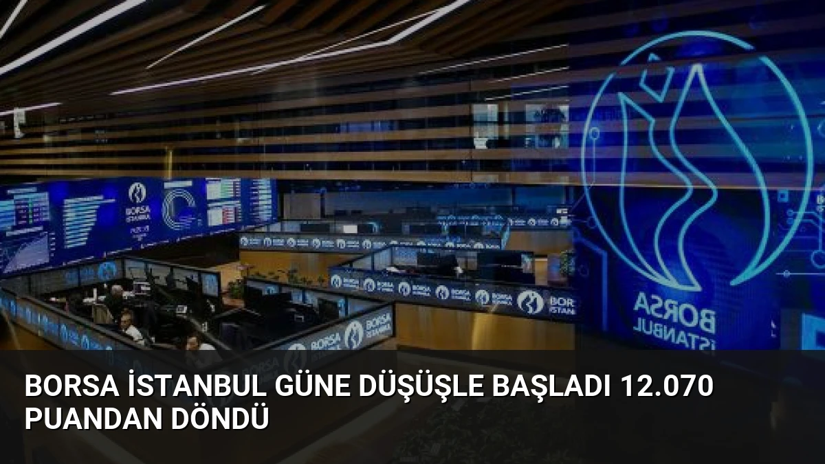 Borsa İstanbul Güne Düşüşle Başladı 12.070 Puandan Döndü