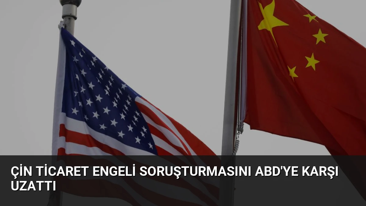 Çin Ticaret Engeli Soruşturmasını ABD’ye Karşı Uzattı