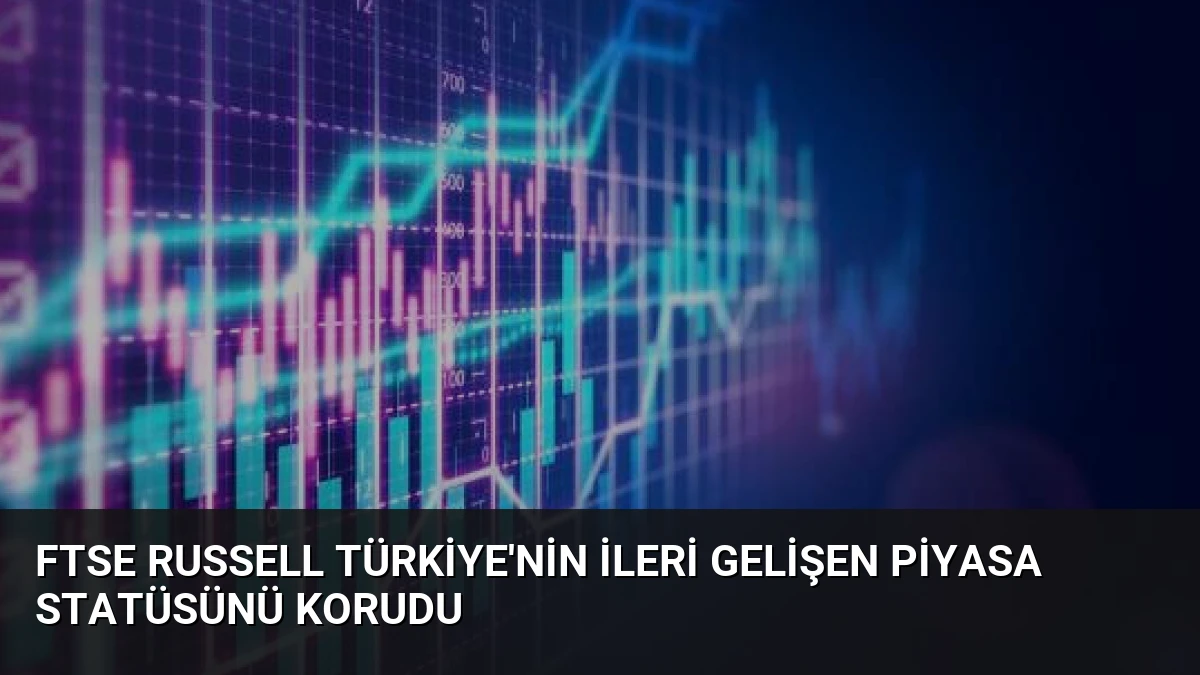 FTSE Russell Türkiye’nin İleri Gelişen Piyasa Statüsünü Korudu