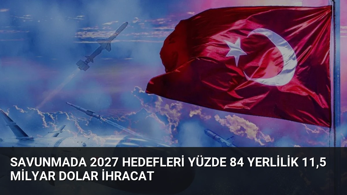 Savunmada 2027 Hedefleri Yüzde 84 Yerlilik 11,5 Milyar Dolar İhracat
