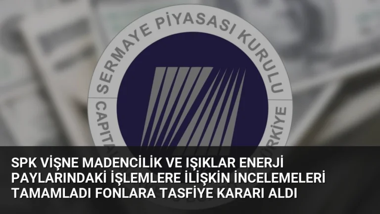 SPK Vişne Madencilik ve Işıklar Enerji Paylarındaki İşlemlere İlişkin İncelemeleri Tamamladı Fonlara Tasfiye Kararı Aldı
