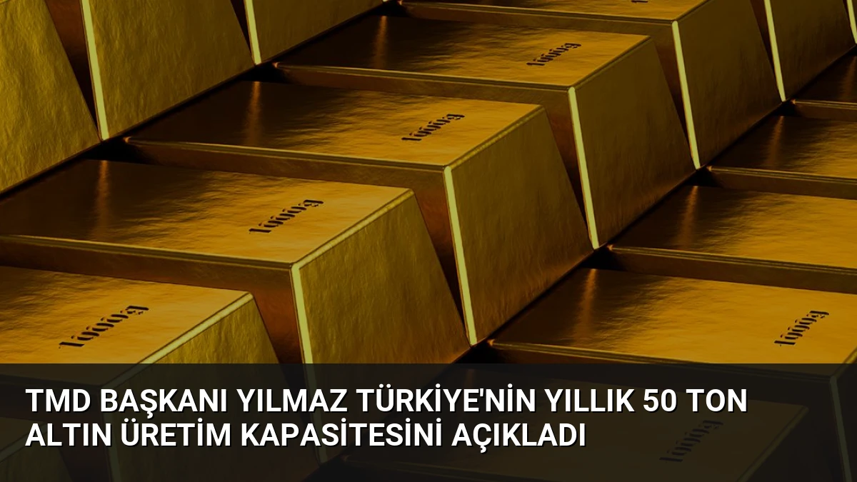 TMD Başkanı Yılmaz Türkiye’nin Yıllık 50 Ton Altın Üretim Kapasitesini Açıkladı